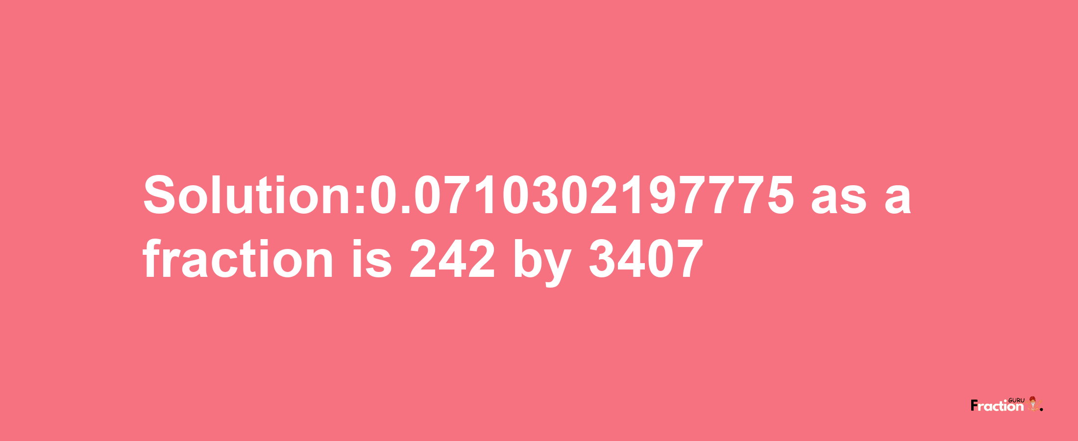 Solution:0.0710302197775 as a fraction is 242/3407