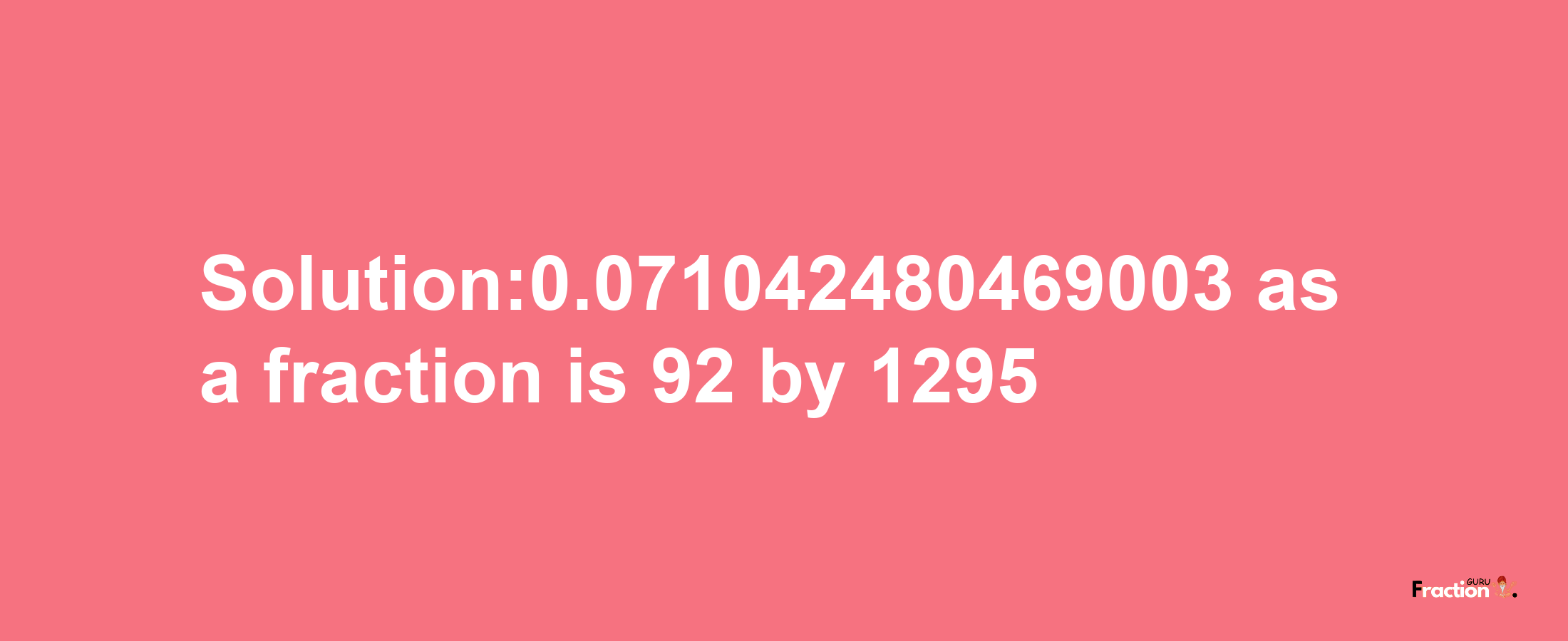 Solution:0.071042480469003 as a fraction is 92/1295