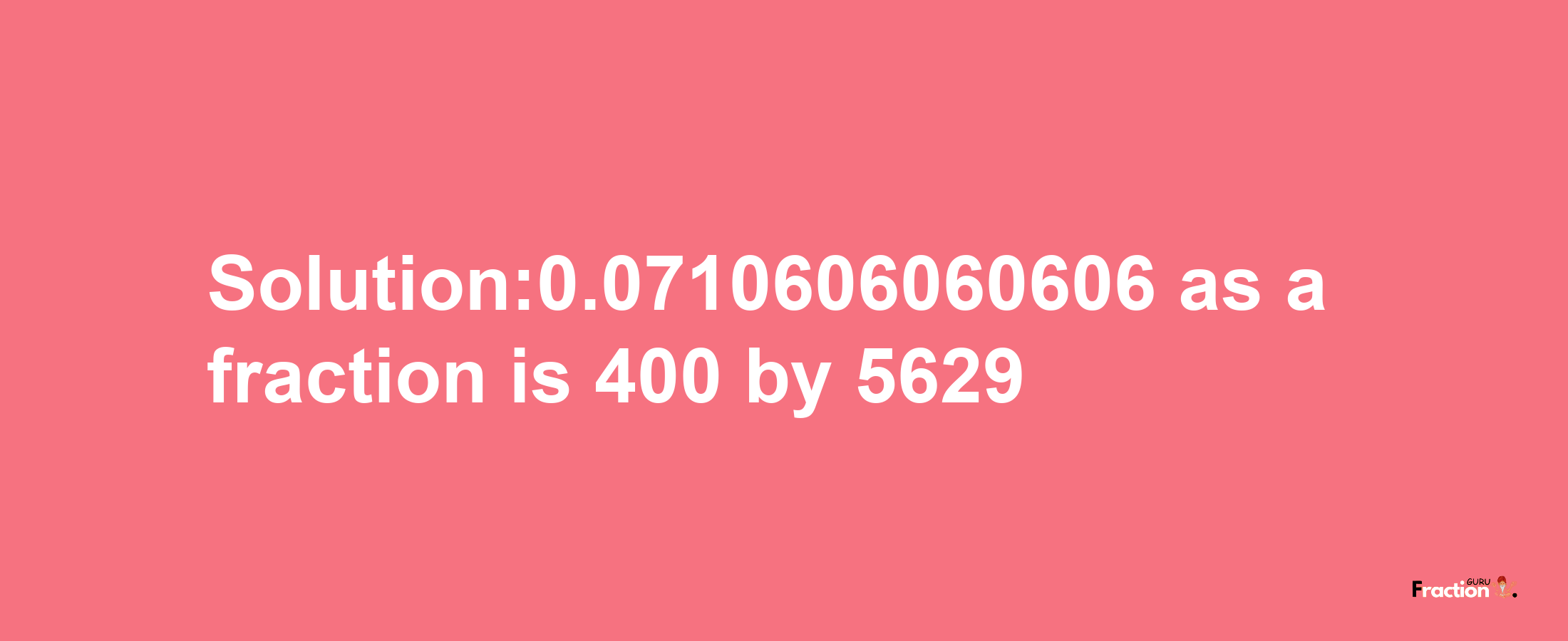 Solution:0.0710606060606 as a fraction is 400/5629