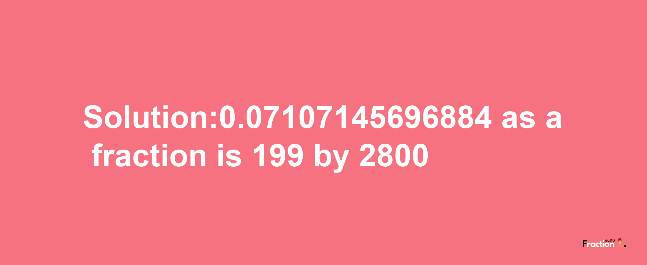 Solution:0.07107145696884 as a fraction is 199/2800