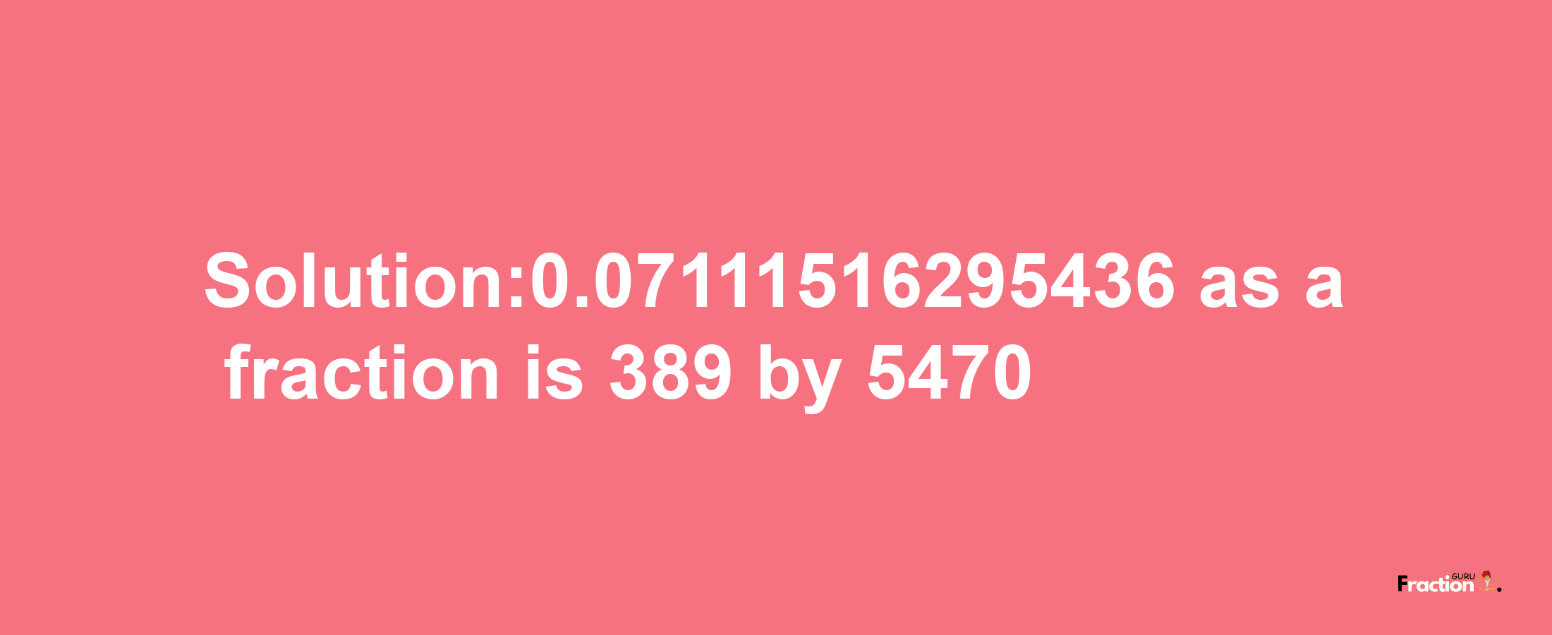 Solution:0.07111516295436 as a fraction is 389/5470