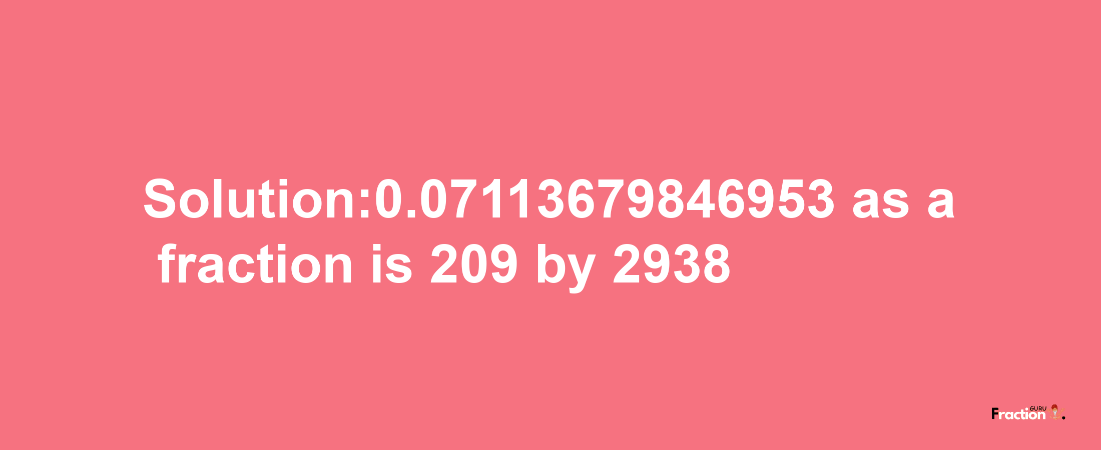 Solution:0.07113679846953 as a fraction is 209/2938