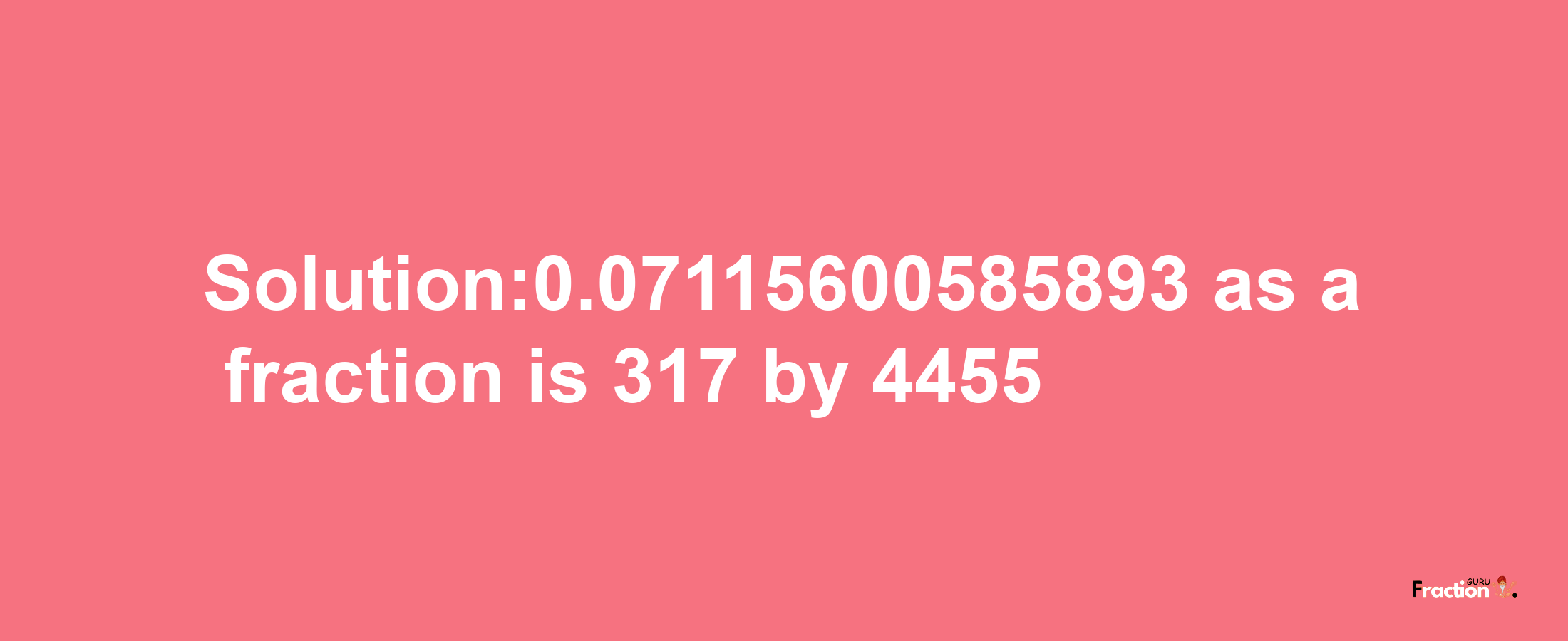 Solution:0.07115600585893 as a fraction is 317/4455