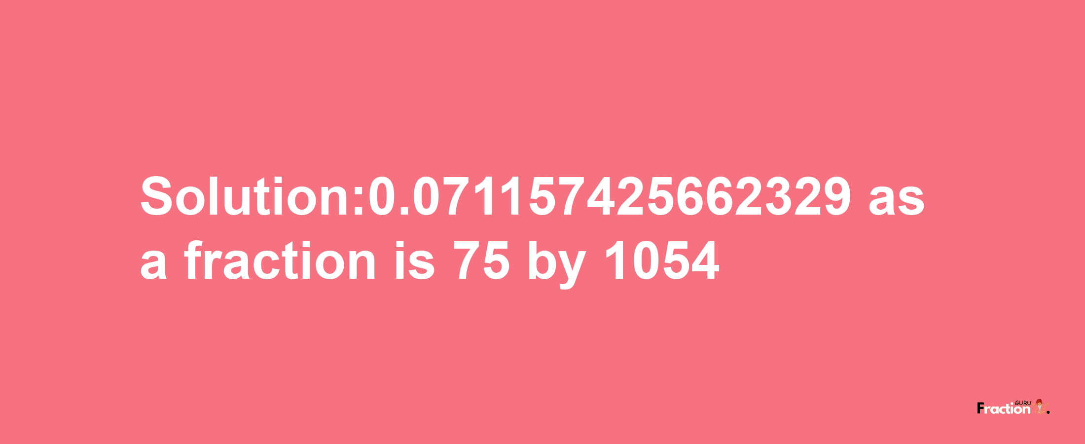 Solution:0.071157425662329 as a fraction is 75/1054