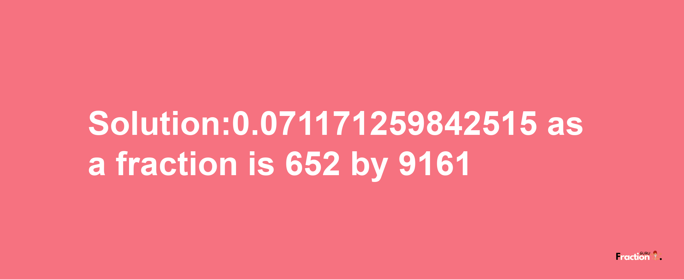 Solution:0.071171259842515 as a fraction is 652/9161