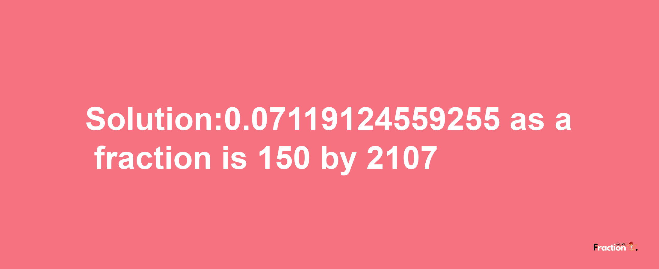 Solution:0.07119124559255 as a fraction is 150/2107