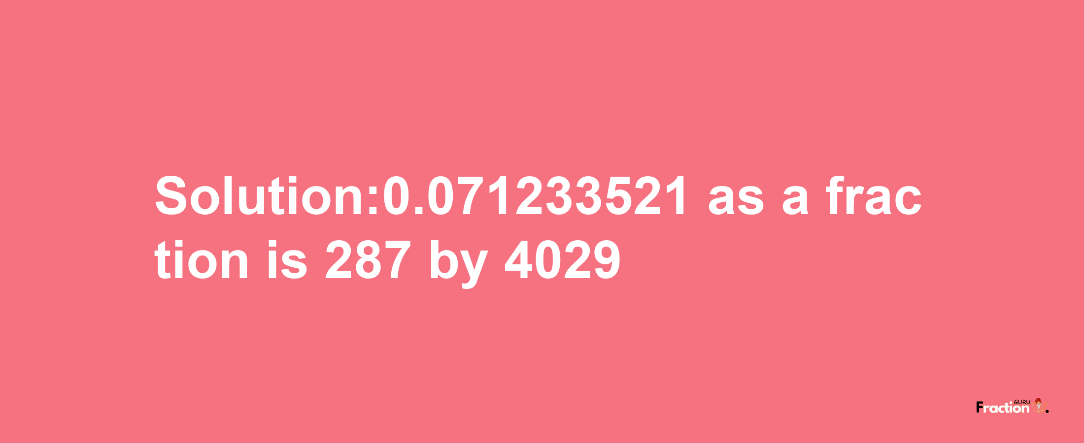 Solution:0.071233521 as a fraction is 287/4029