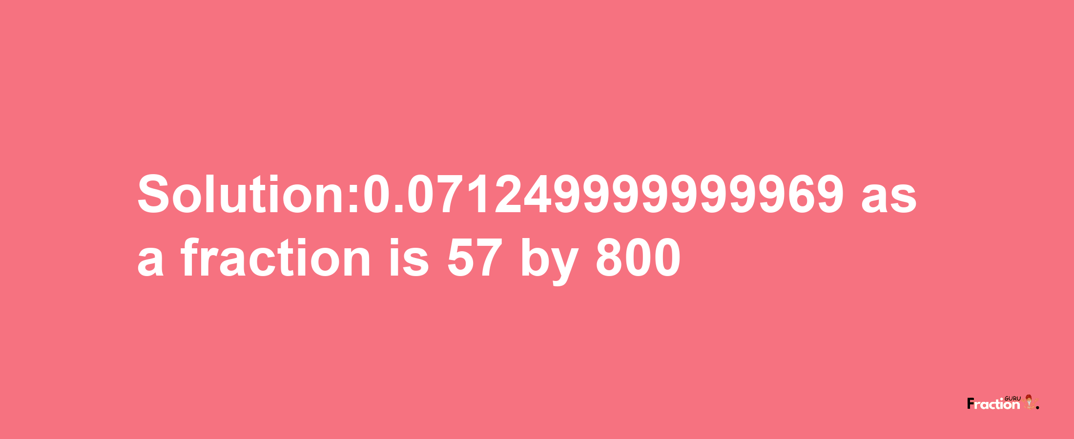 Solution:0.071249999999969 as a fraction is 57/800