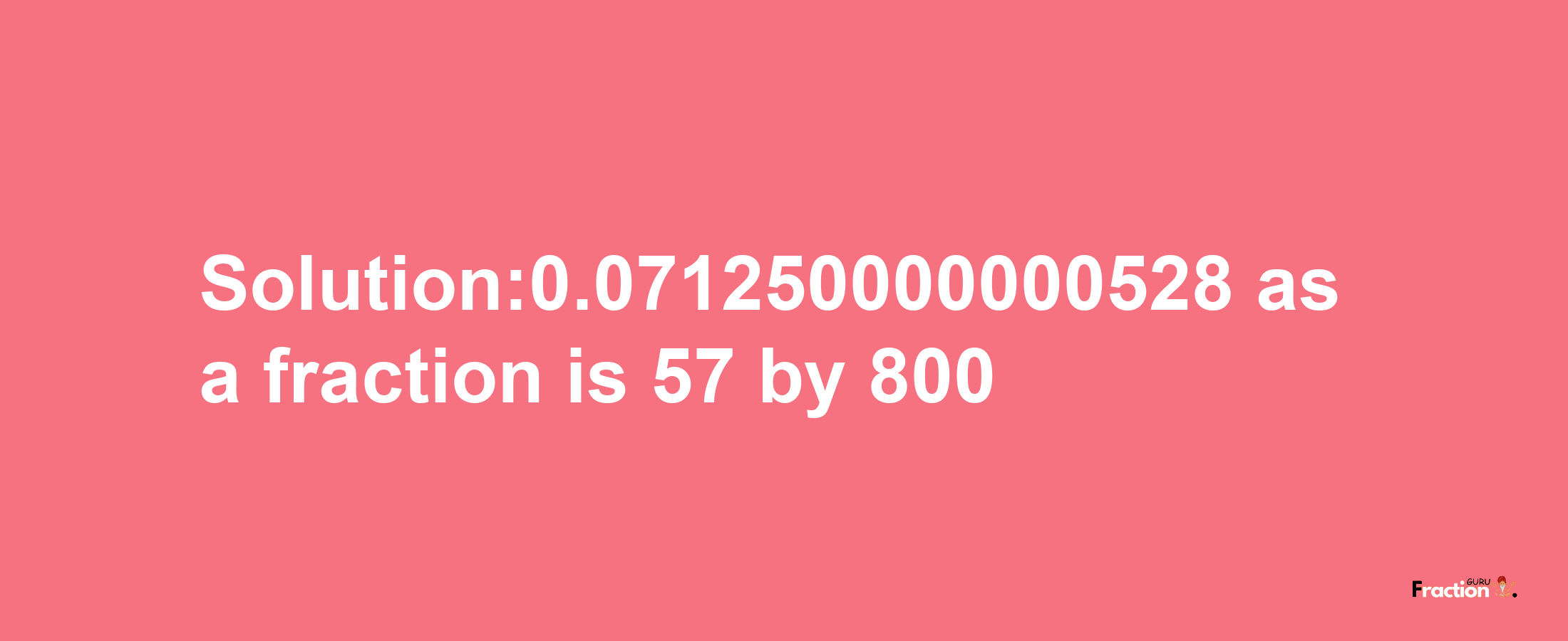 Solution:0.071250000000528 as a fraction is 57/800