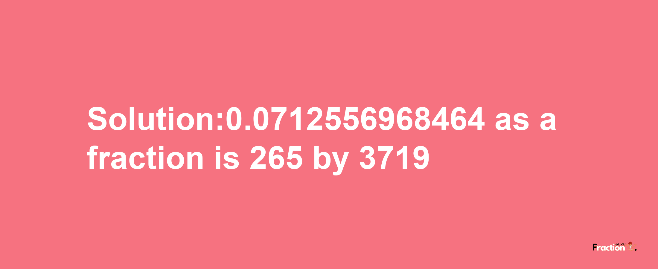 Solution:0.0712556968464 as a fraction is 265/3719