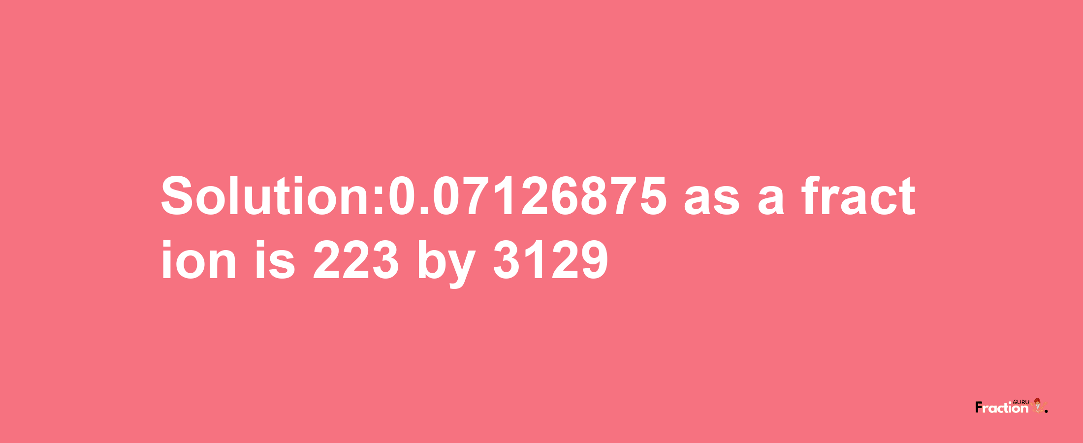 Solution:0.07126875 as a fraction is 223/3129