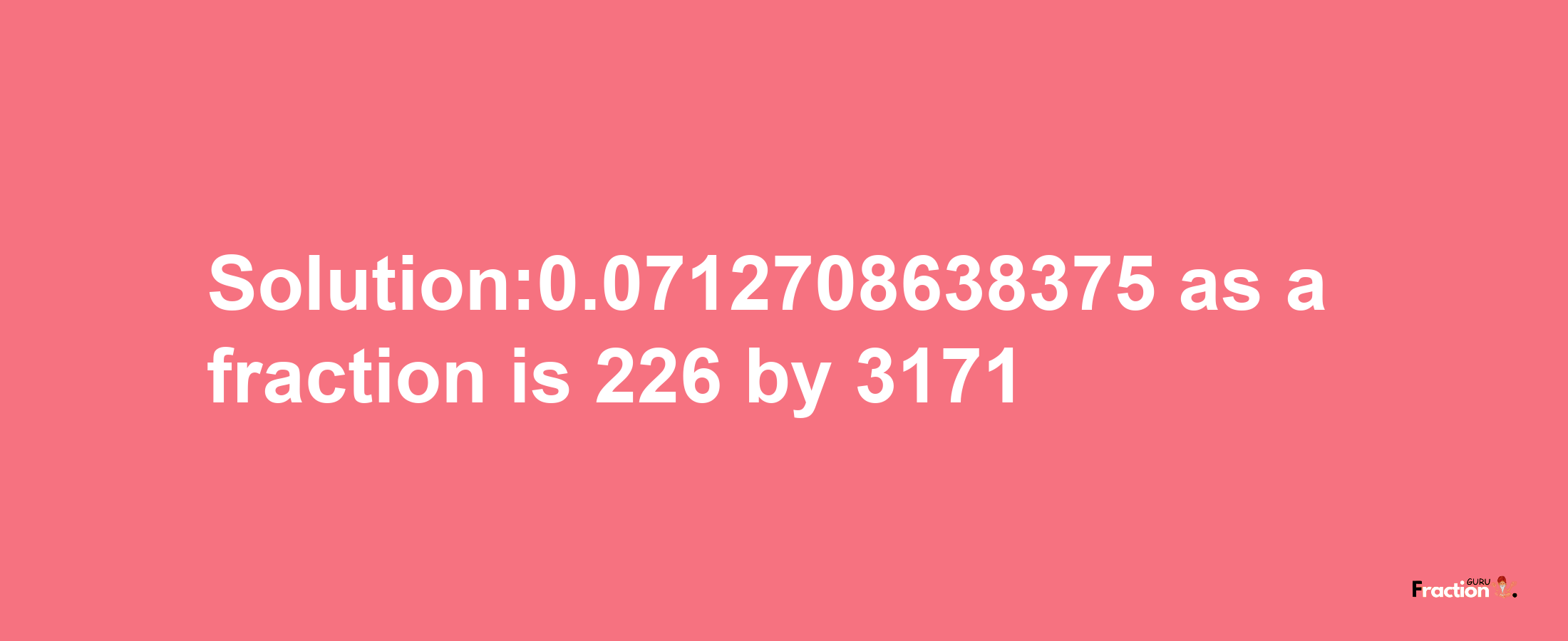 Solution:0.0712708638375 as a fraction is 226/3171