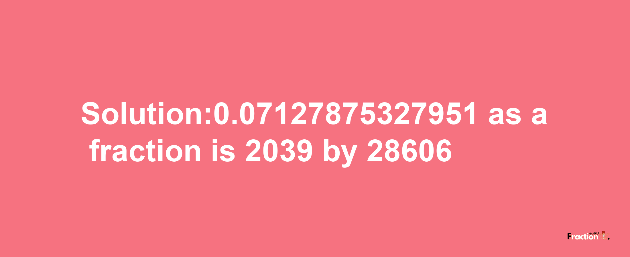 Solution:0.07127875327951 as a fraction is 2039/28606