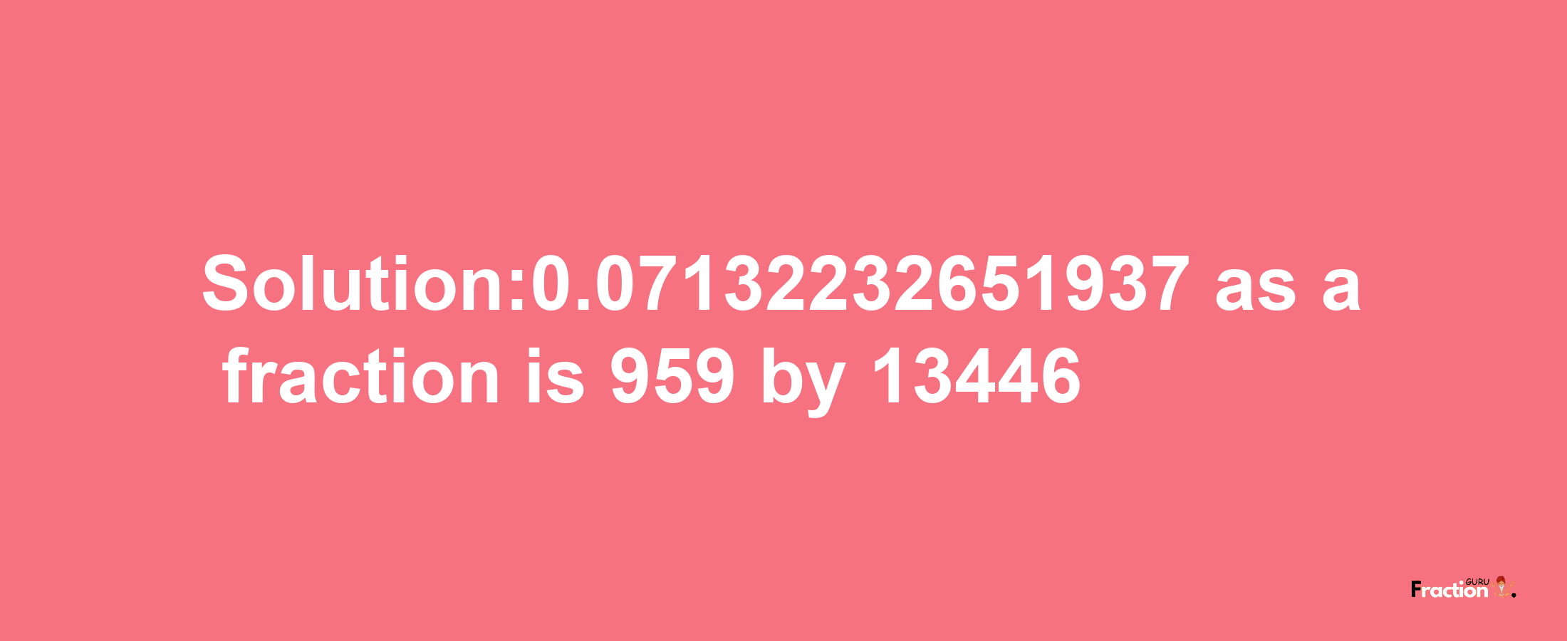 Solution:0.07132232651937 as a fraction is 959/13446