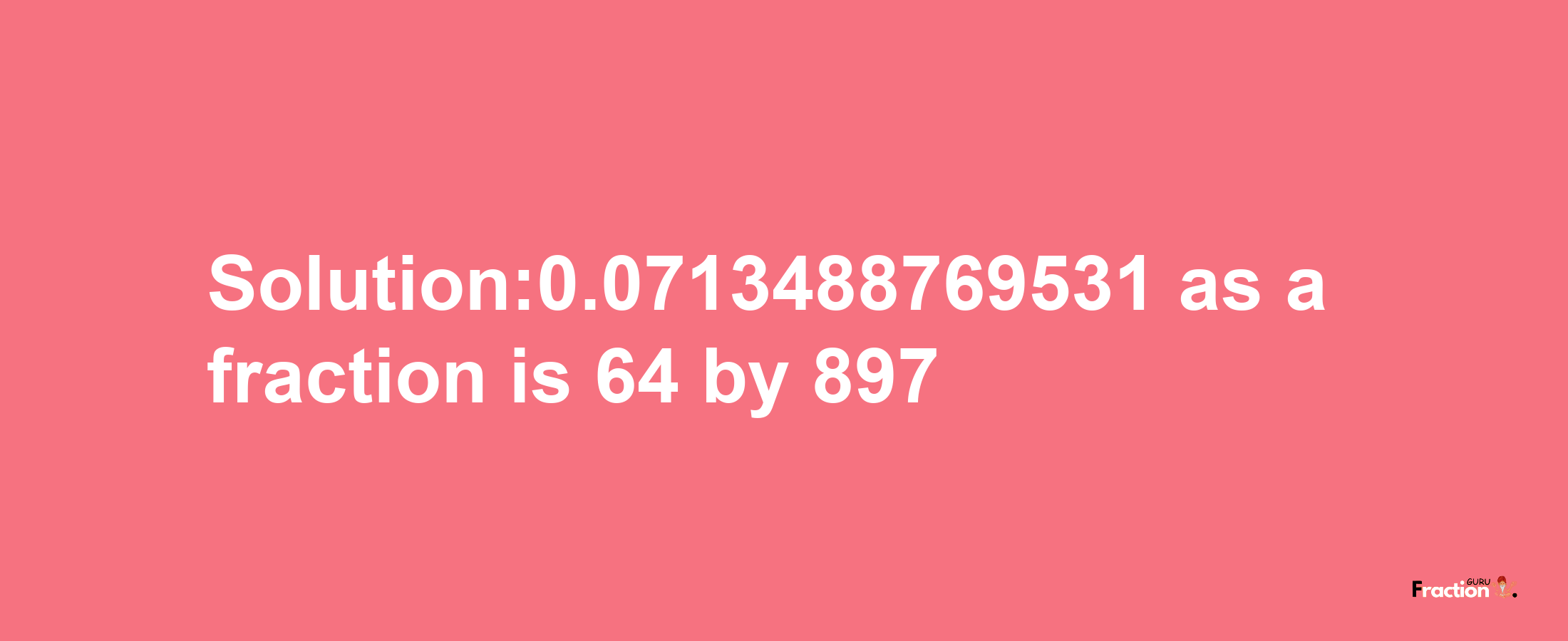 Solution:0.0713488769531 as a fraction is 64/897