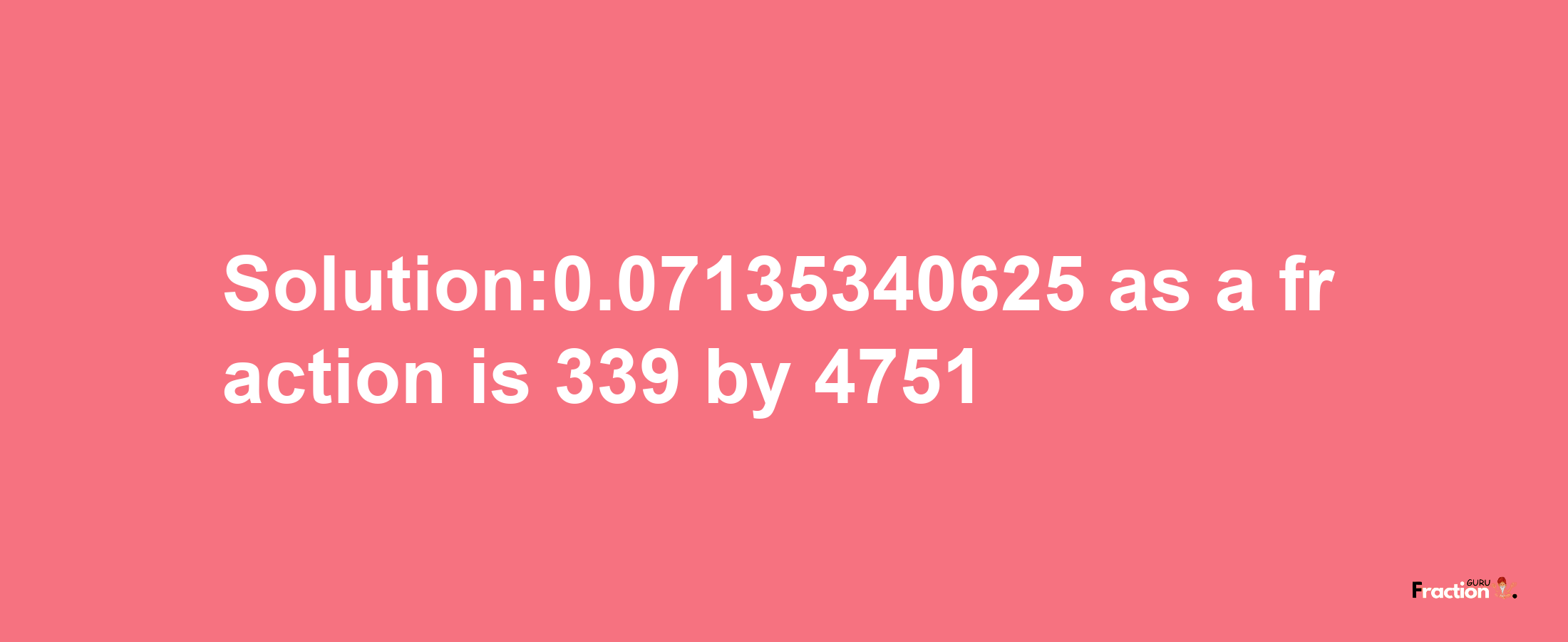 Solution:0.07135340625 as a fraction is 339/4751