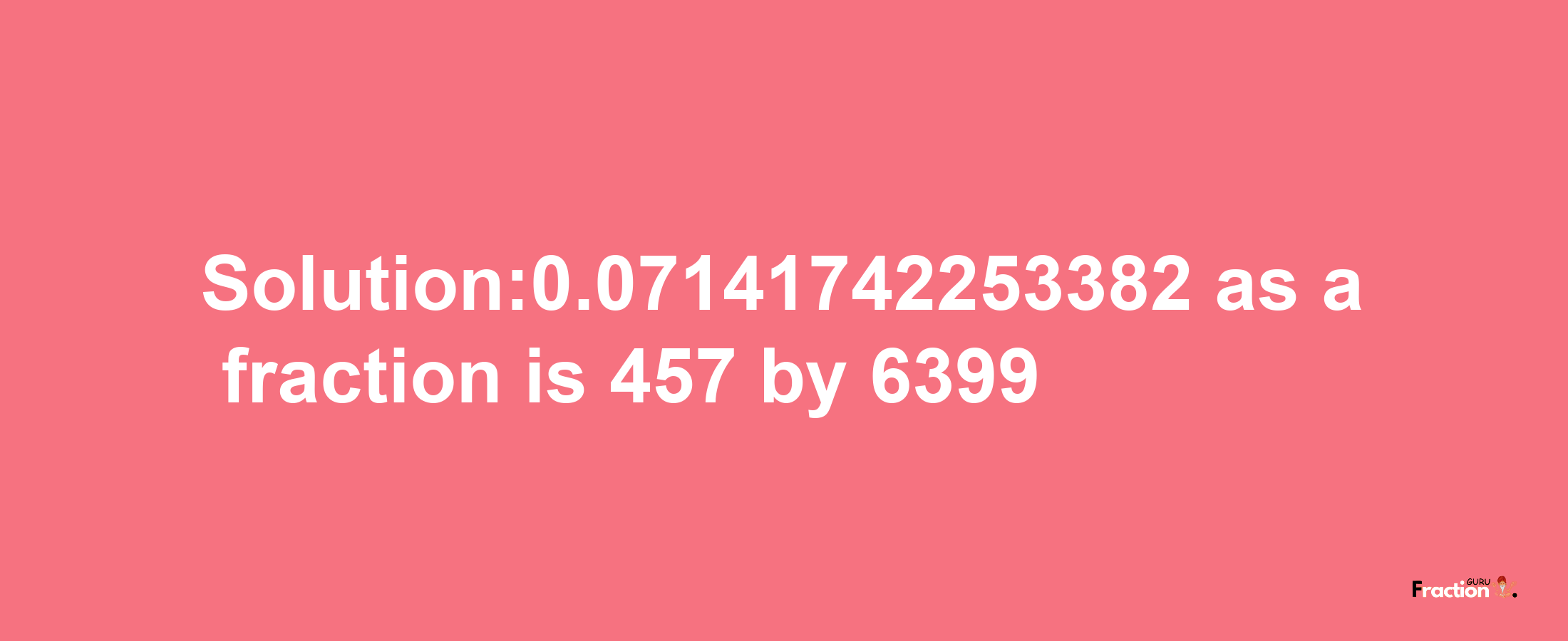 Solution:0.07141742253382 as a fraction is 457/6399