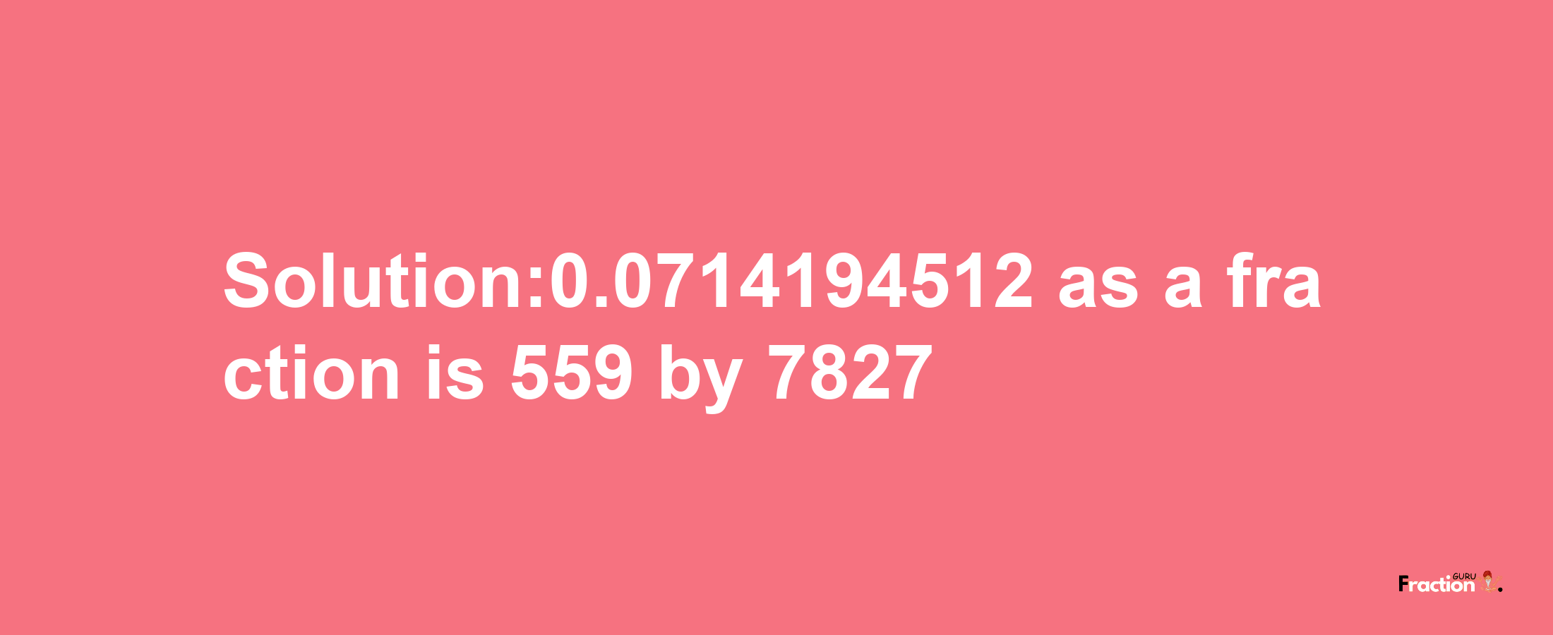 Solution:0.0714194512 as a fraction is 559/7827