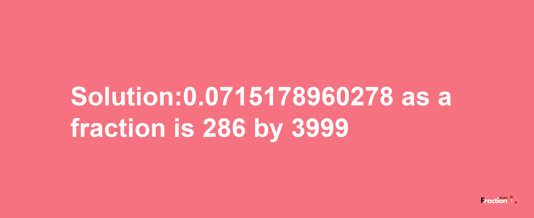 Solution:0.0715178960278 as a fraction is 286/3999