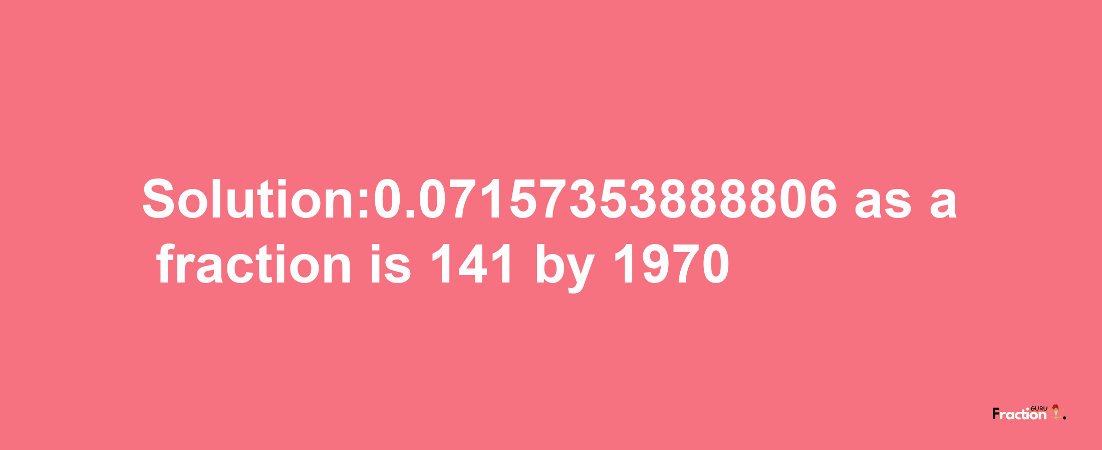 Solution:0.07157353888806 as a fraction is 141/1970