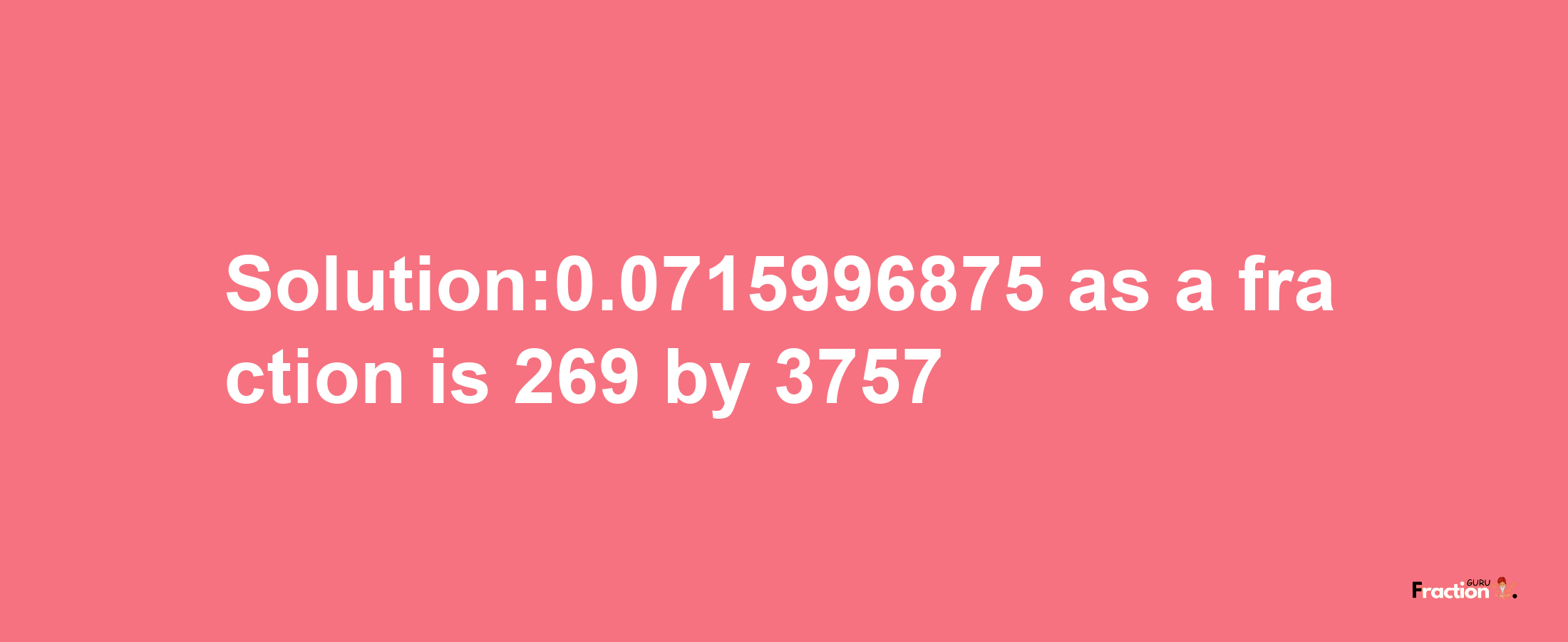 Solution:0.0715996875 as a fraction is 269/3757