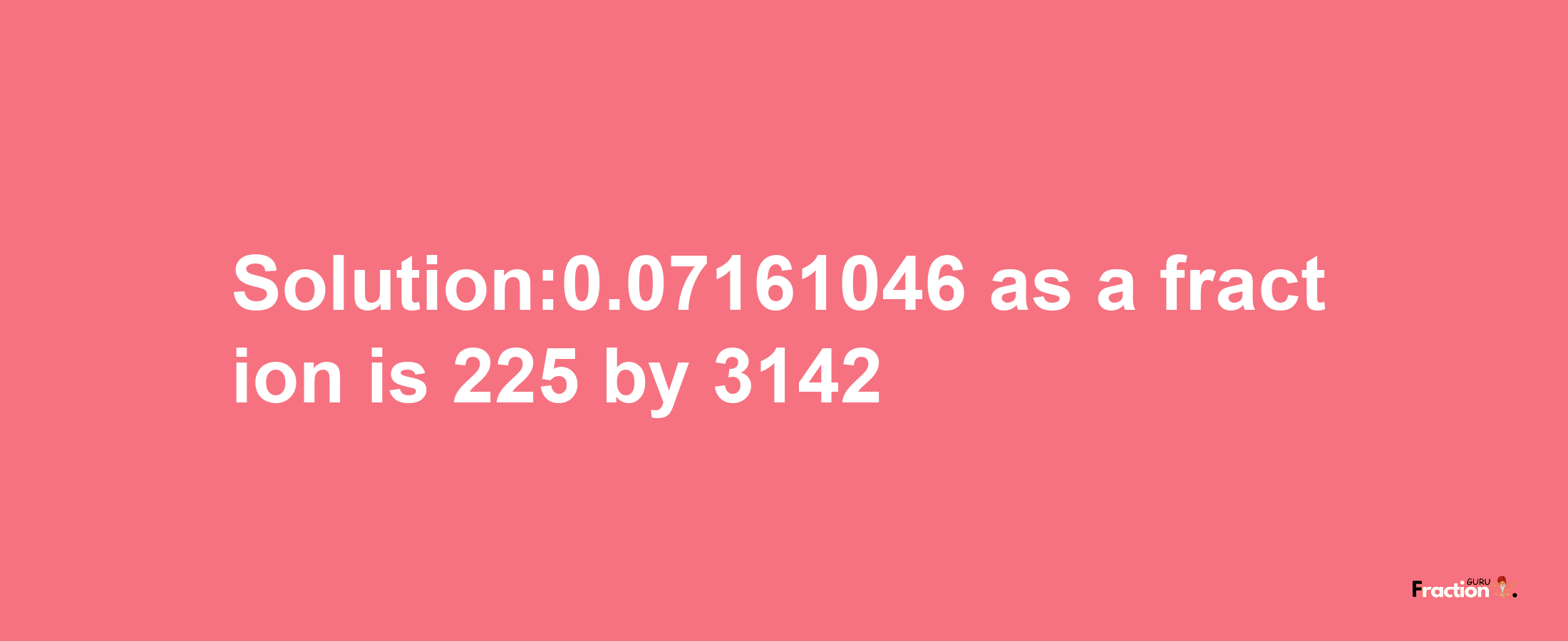 Solution:0.07161046 as a fraction is 225/3142