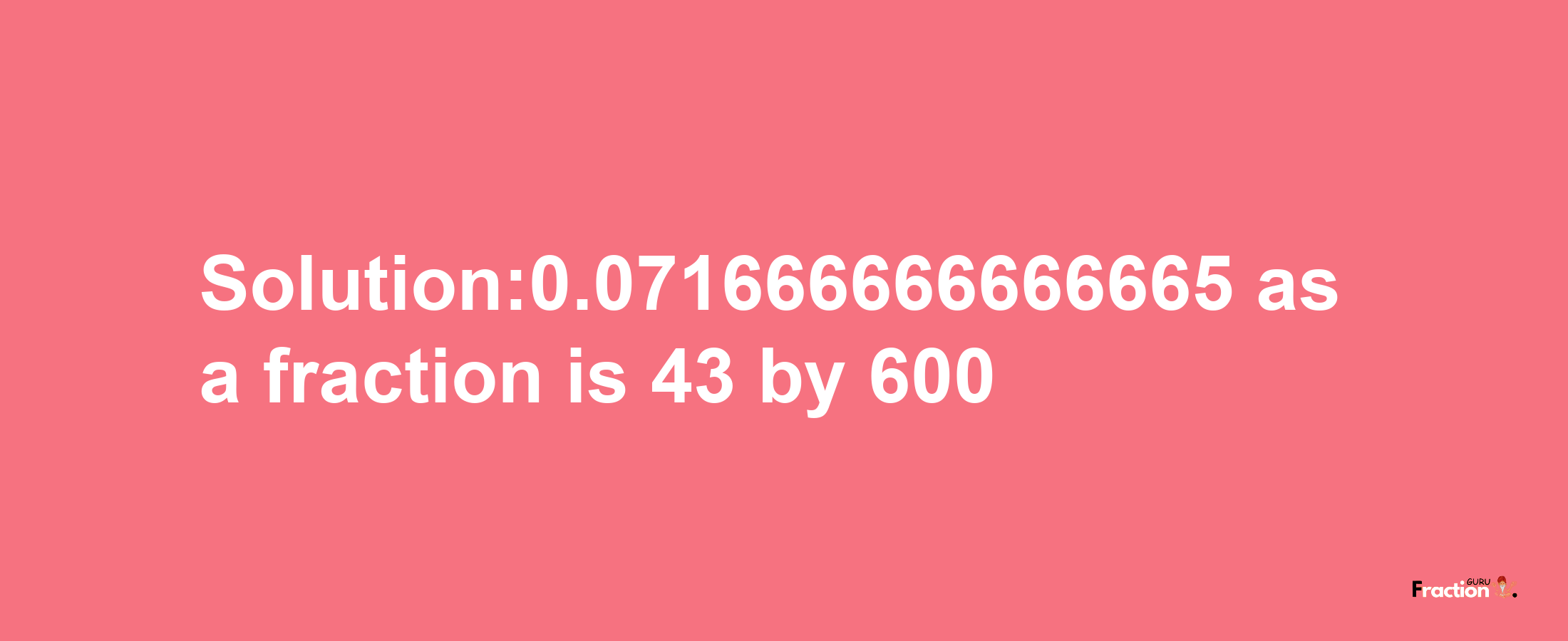 Solution:0.071666666666665 as a fraction is 43/600