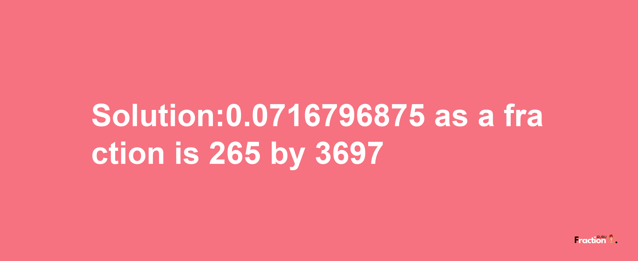 Solution:0.0716796875 as a fraction is 265/3697