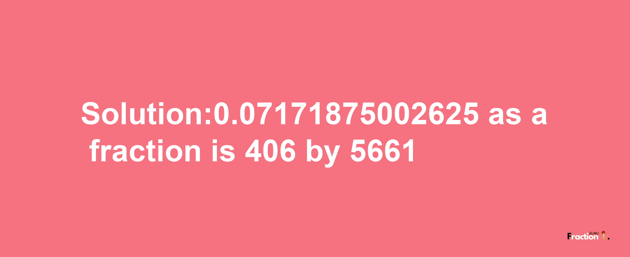 Solution:0.07171875002625 as a fraction is 406/5661