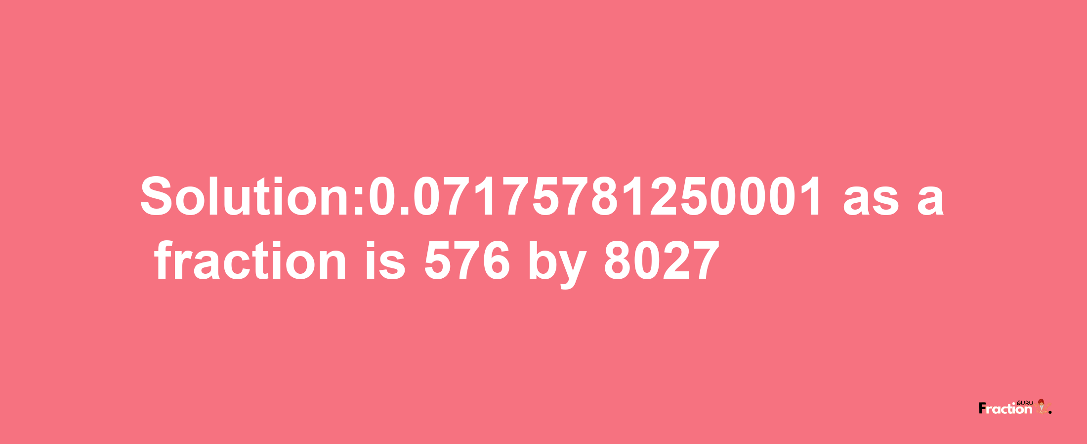 Solution:0.07175781250001 as a fraction is 576/8027