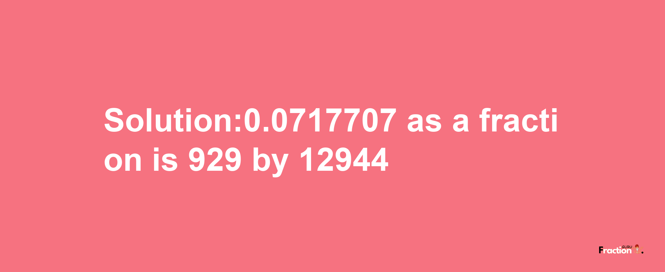 Solution:0.0717707 as a fraction is 929/12944