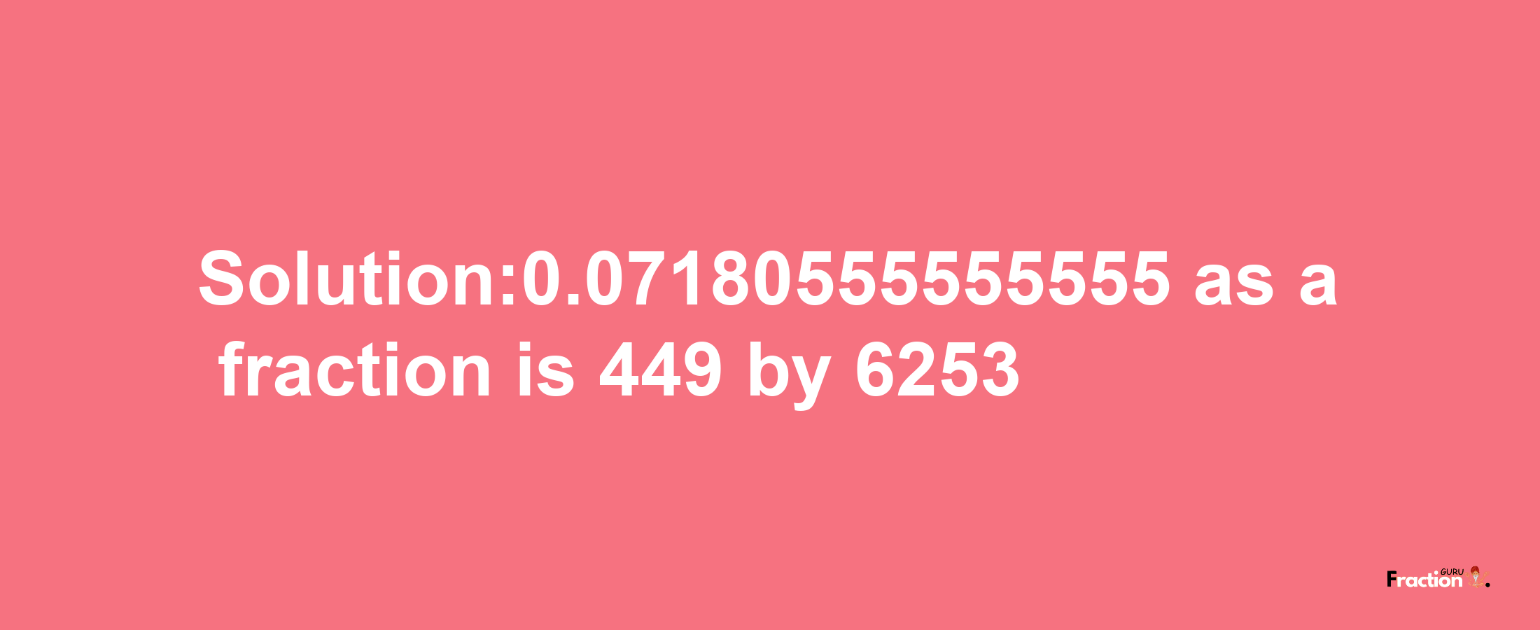 Solution:0.07180555555555 as a fraction is 449/6253