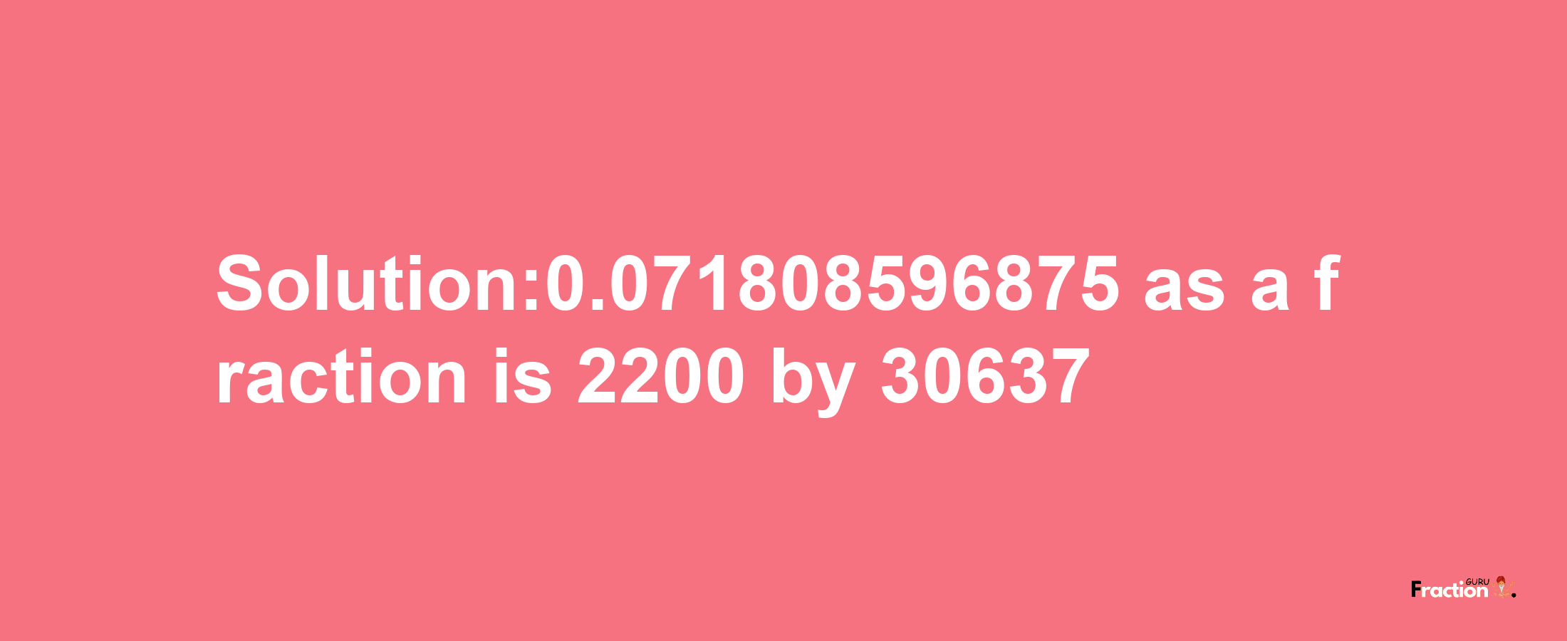 Solution:0.071808596875 as a fraction is 2200/30637