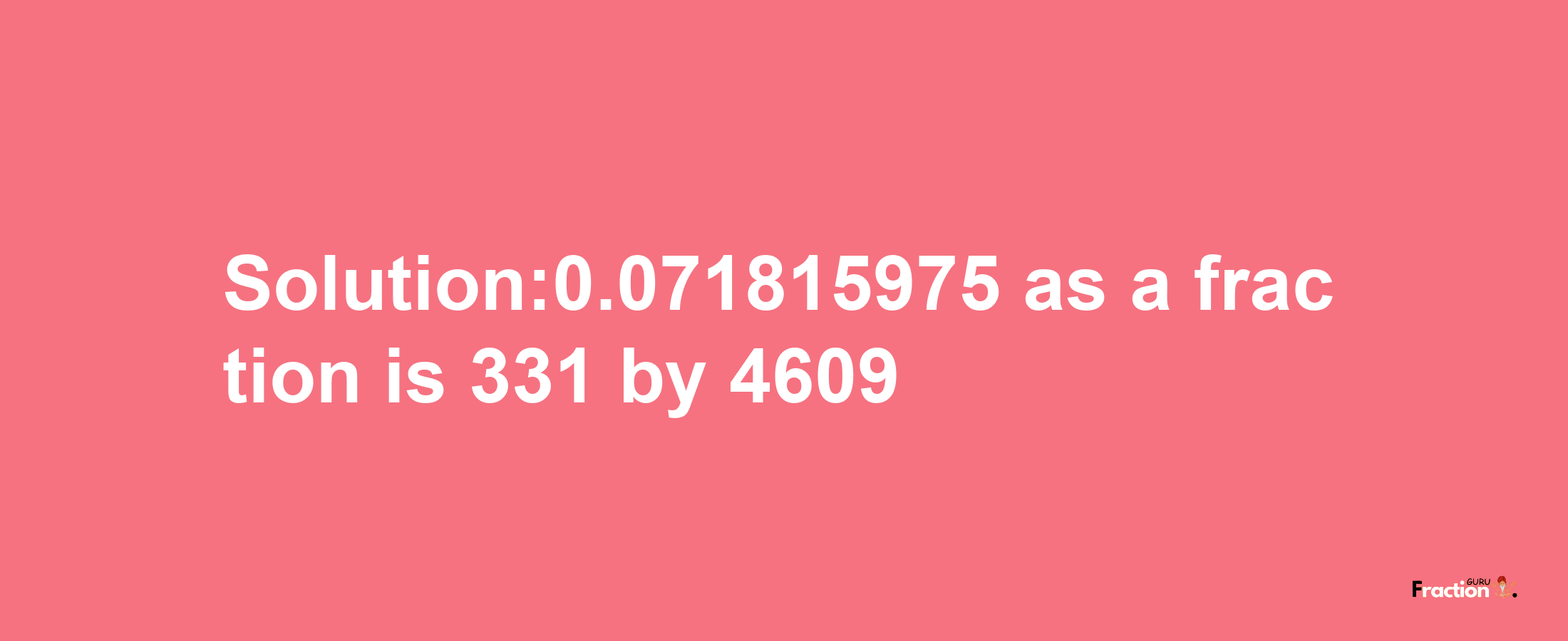 Solution:0.071815975 as a fraction is 331/4609