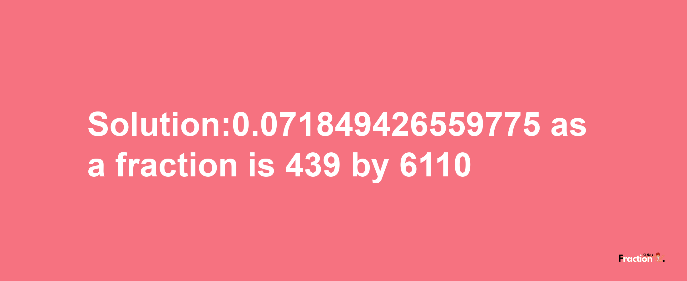 Solution:0.071849426559775 as a fraction is 439/6110