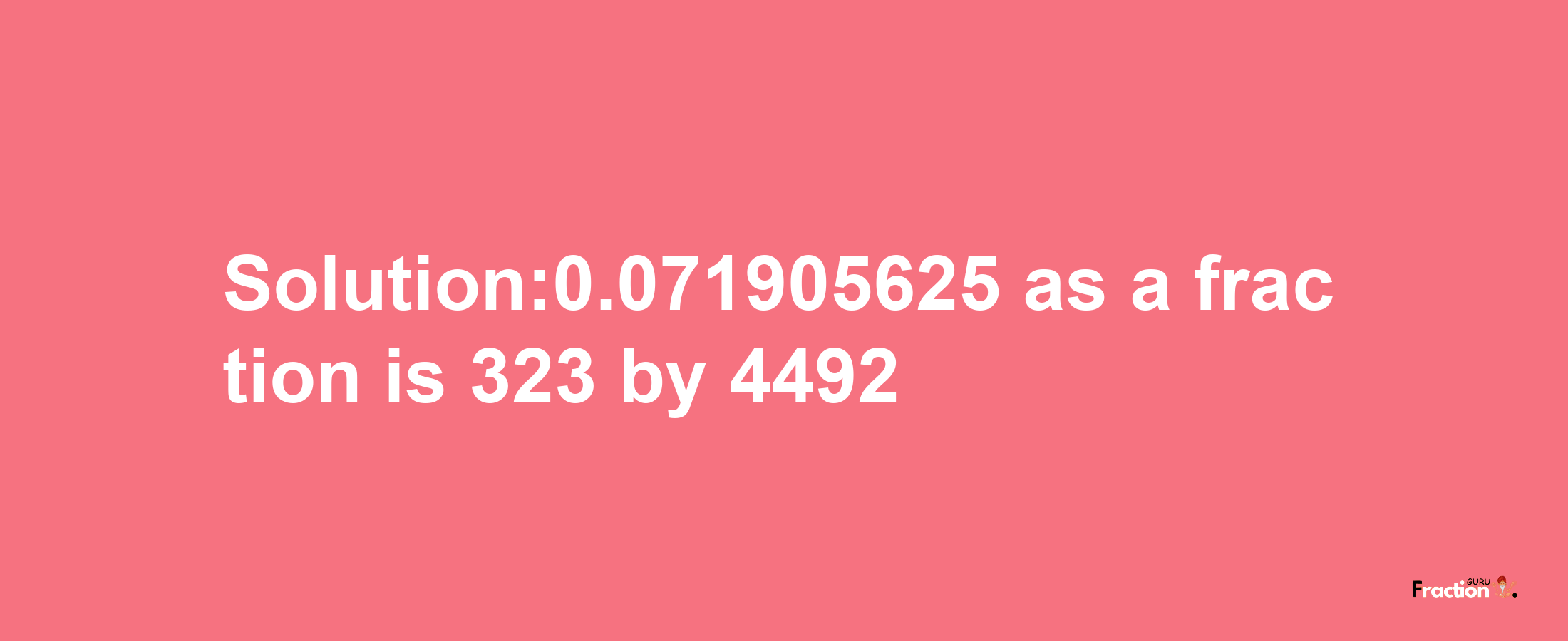 Solution:0.071905625 as a fraction is 323/4492