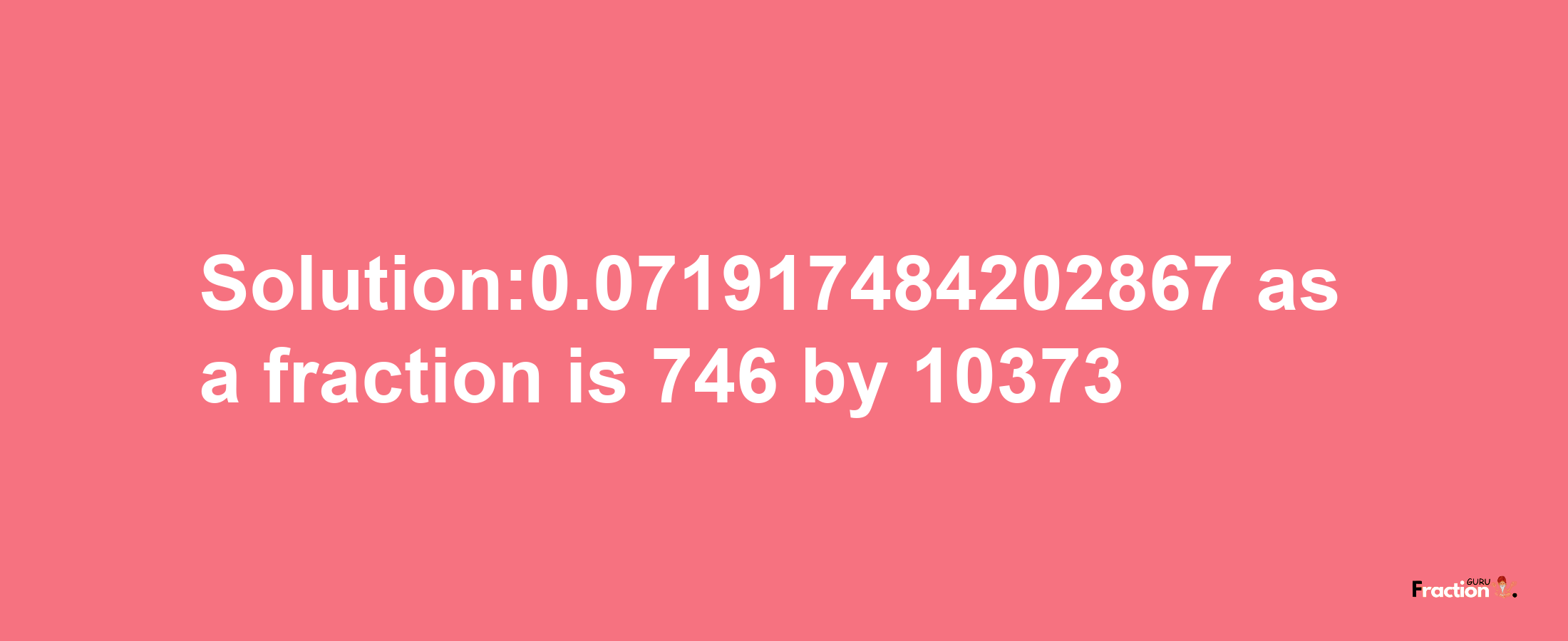 Solution:0.071917484202867 as a fraction is 746/10373