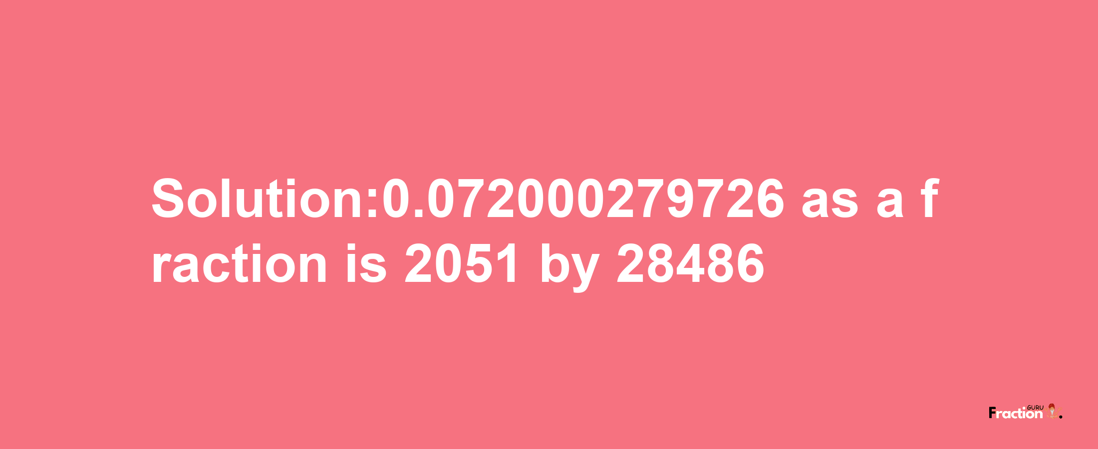 Solution:0.072000279726 as a fraction is 2051/28486