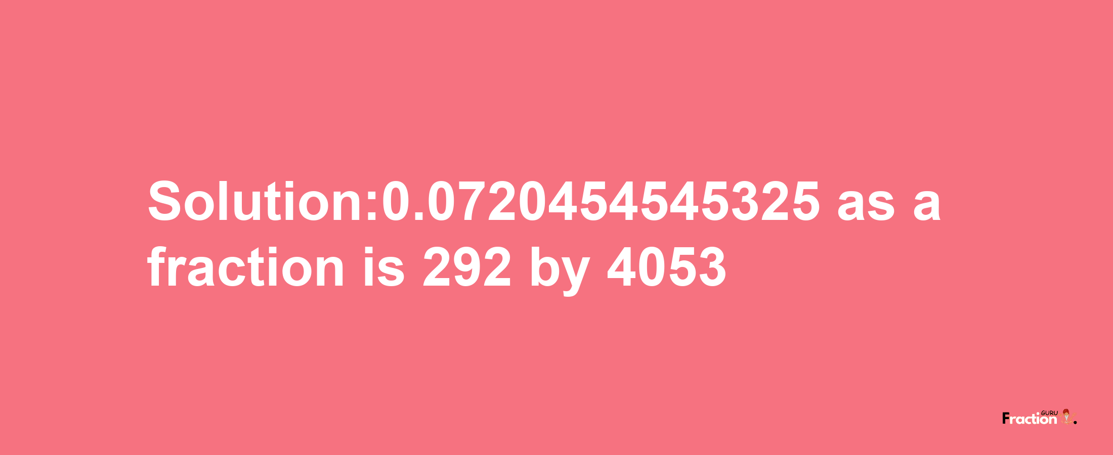 Solution:0.0720454545325 as a fraction is 292/4053