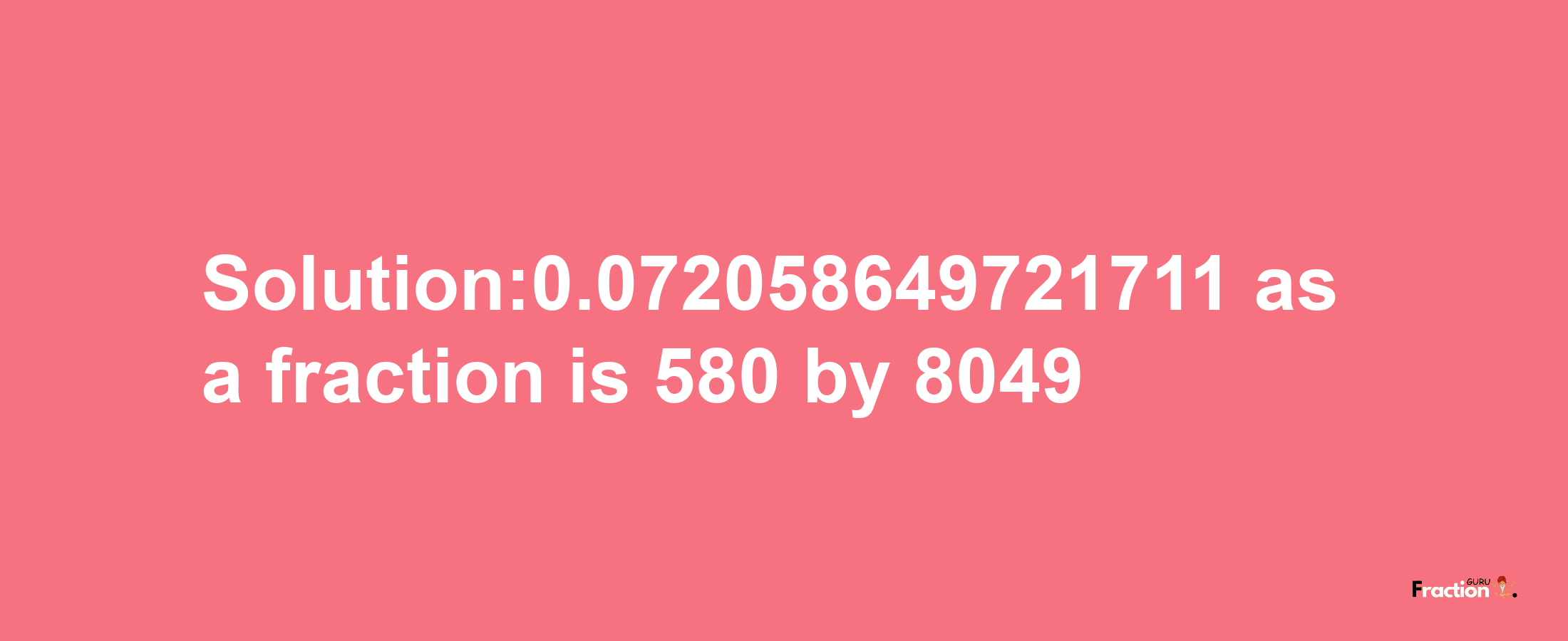 Solution:0.072058649721711 as a fraction is 580/8049