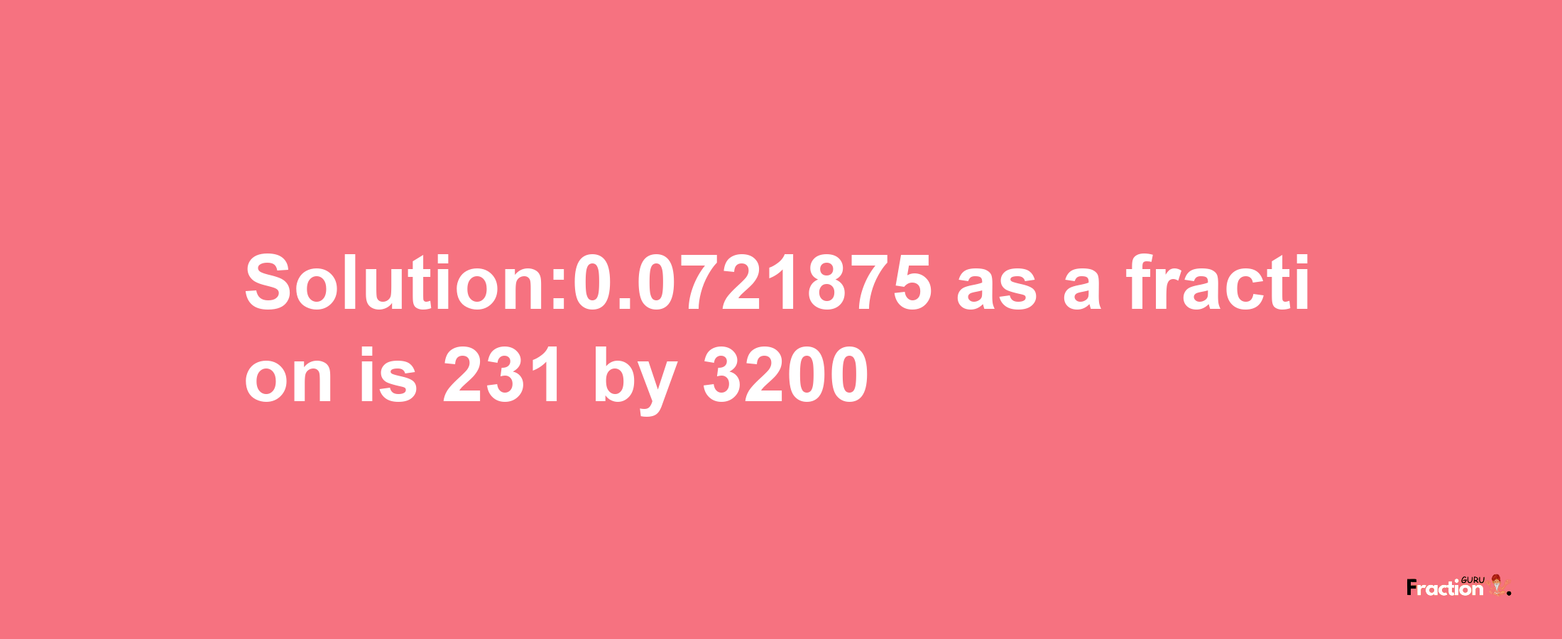 Solution:0.0721875 as a fraction is 231/3200