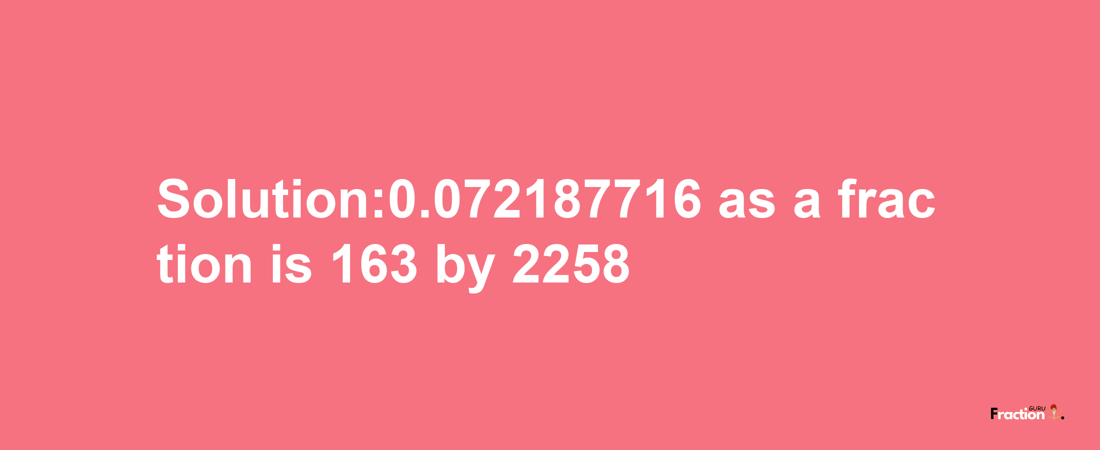 Solution:0.072187716 as a fraction is 163/2258