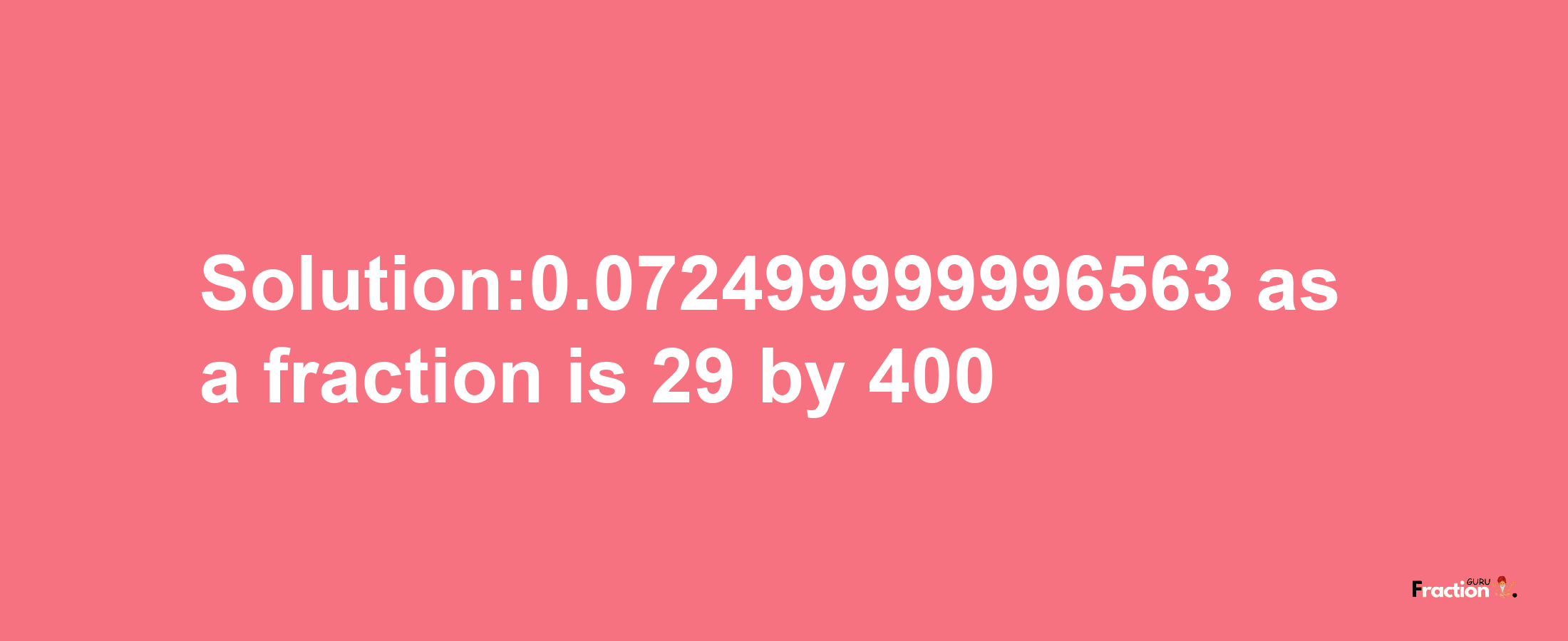 Solution:0.072499999996563 as a fraction is 29/400