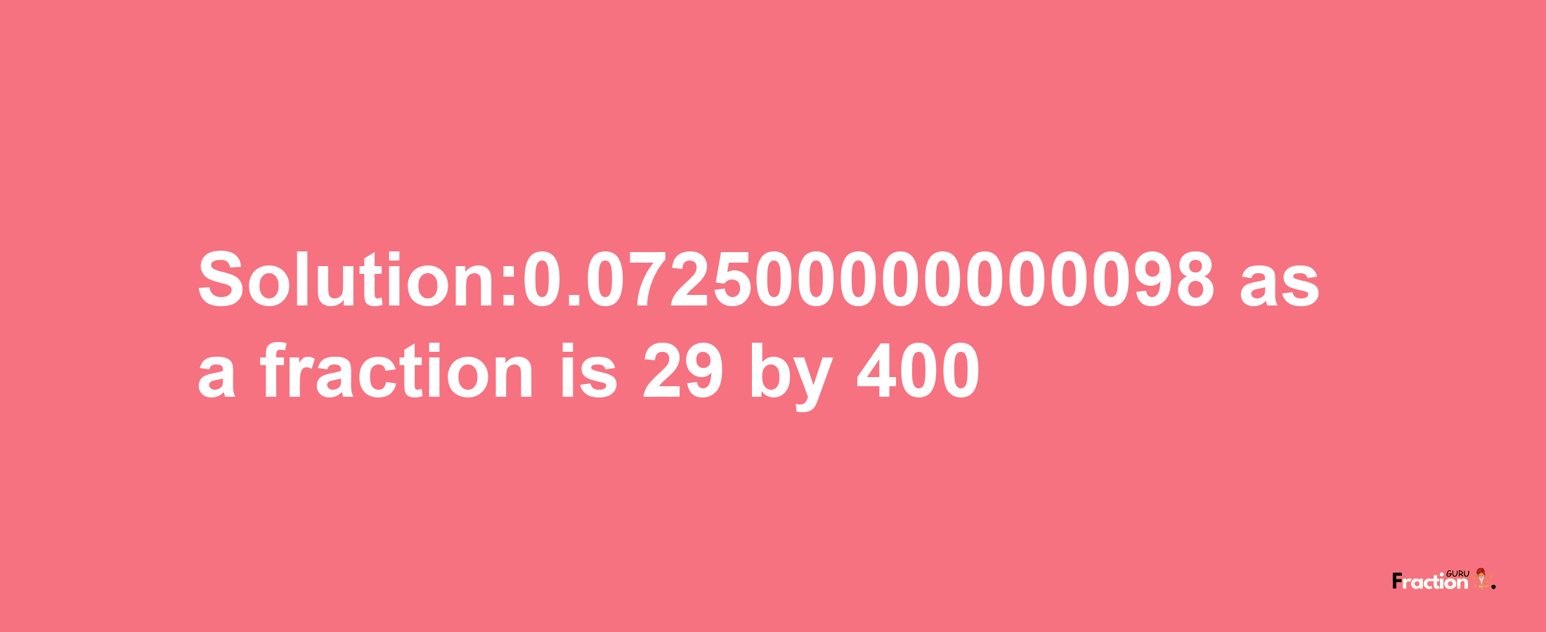 Solution:0.072500000000098 as a fraction is 29/400