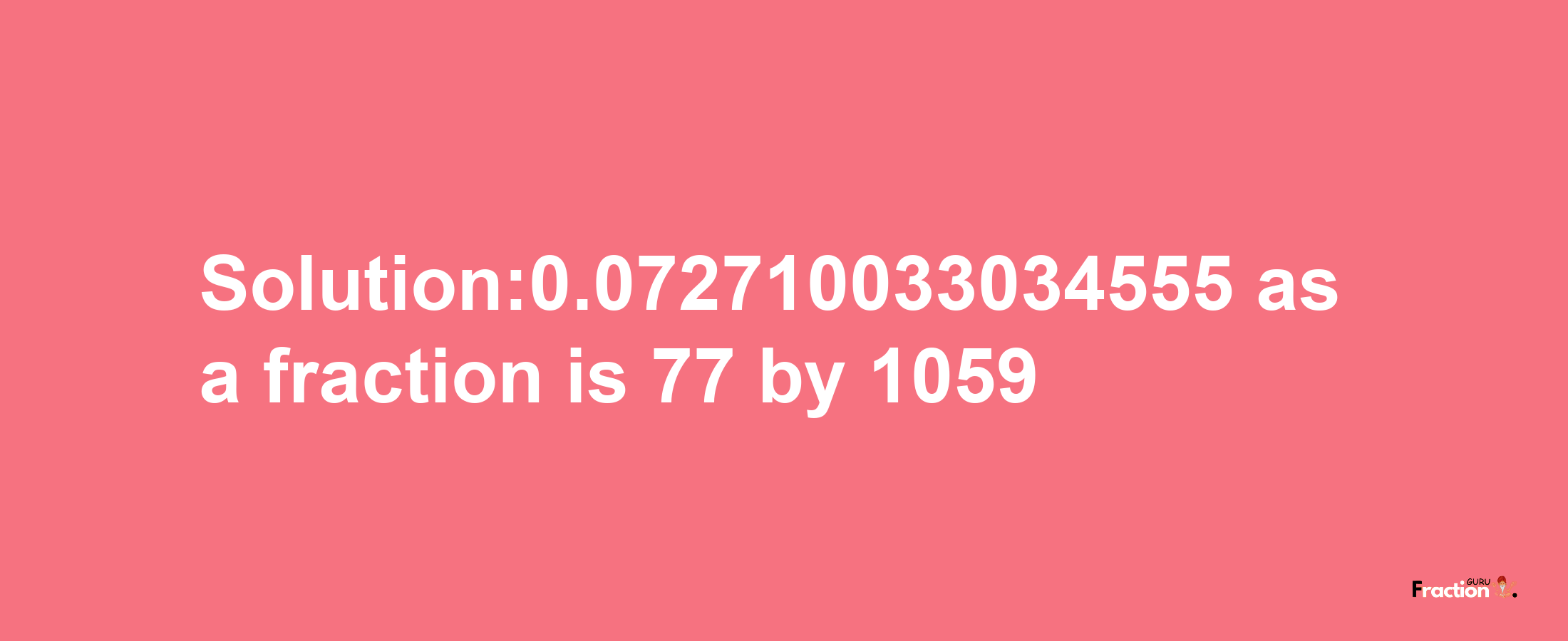 Solution:0.072710033034555 as a fraction is 77/1059