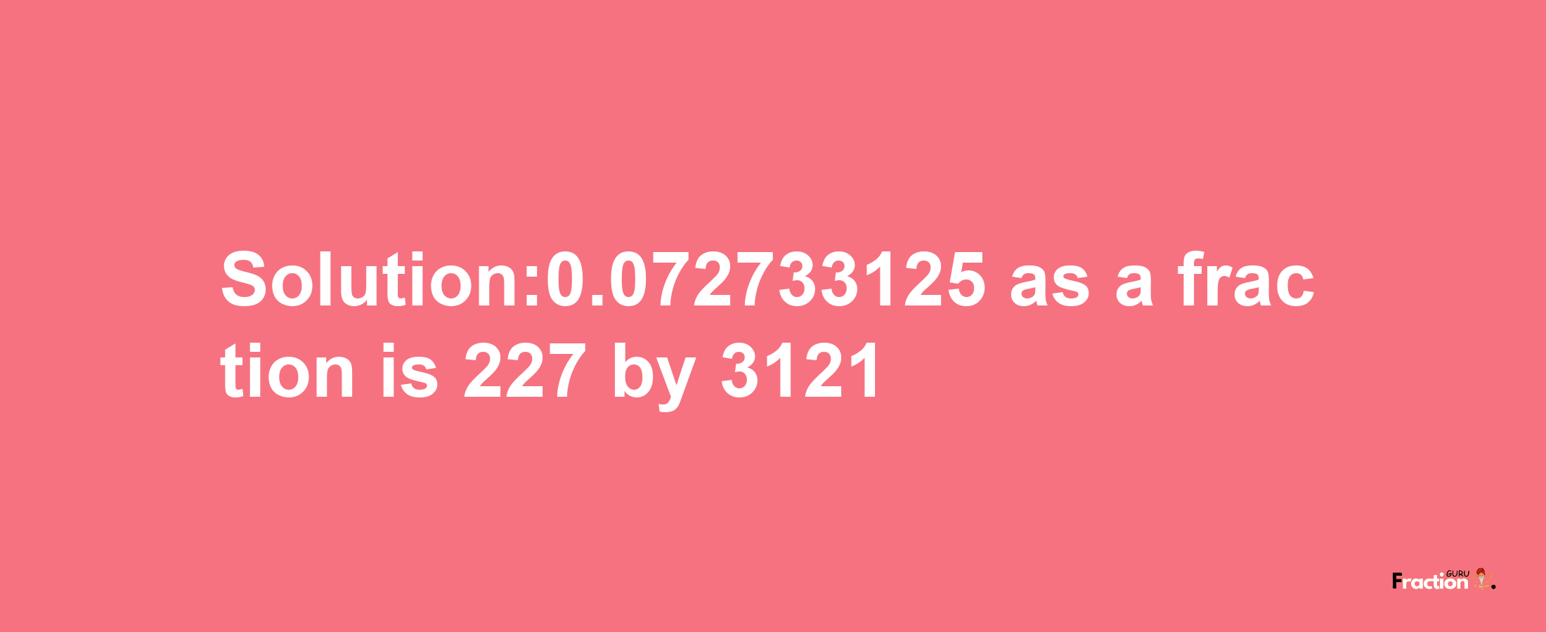 Solution:0.072733125 as a fraction is 227/3121