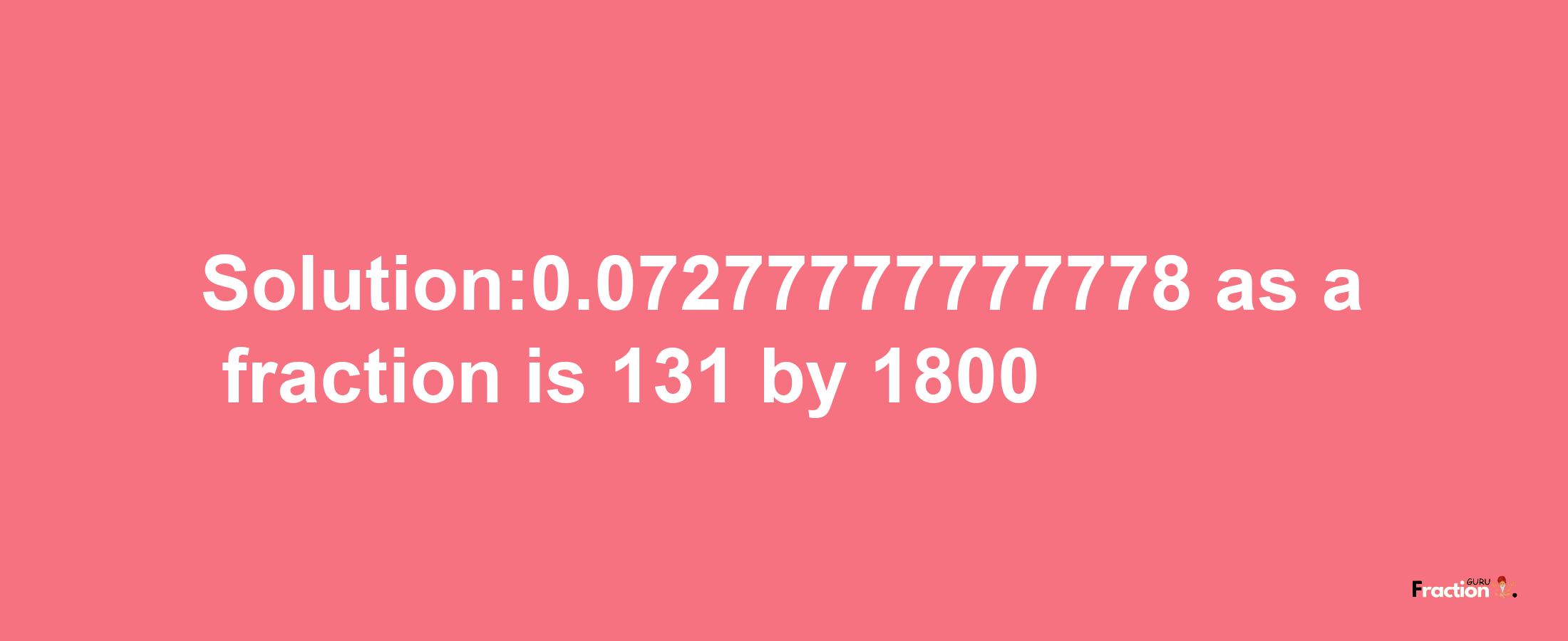 Solution:0.07277777777778 as a fraction is 131/1800