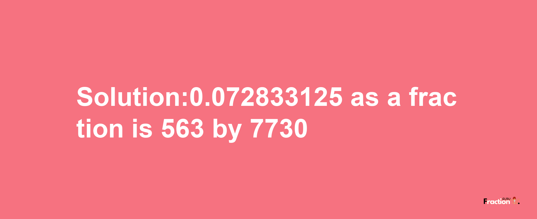 Solution:0.072833125 as a fraction is 563/7730