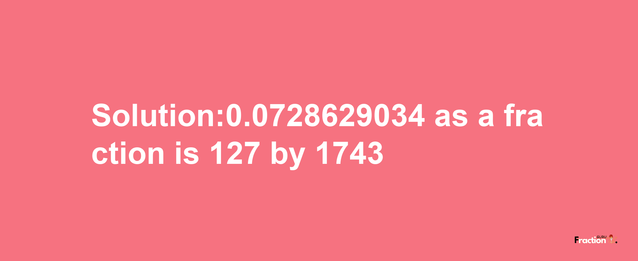 Solution:0.0728629034 as a fraction is 127/1743