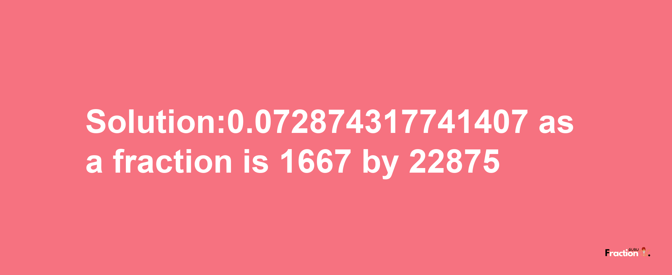 Solution:0.072874317741407 as a fraction is 1667/22875